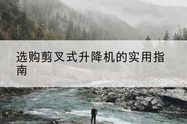 青白江剪叉式升降机怎么选-选购剪叉式升降机的实用指南