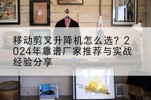青白江升降平台厂家推荐-移动剪叉升降机怎么选?2024年靠谱厂家推荐与实战经验分享