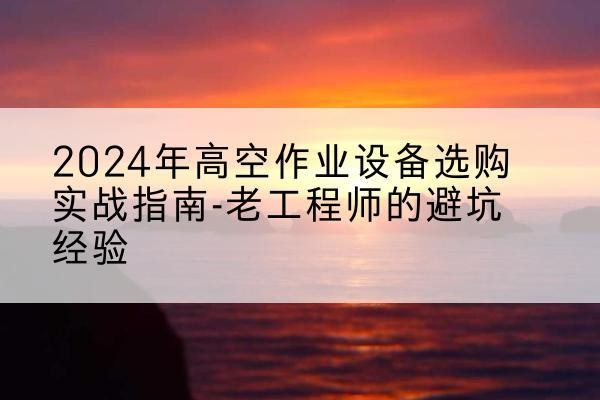 青白江高空作业升降机厂家推荐-2024年高空作业设备选购实战指南-老工程师的避坑经验