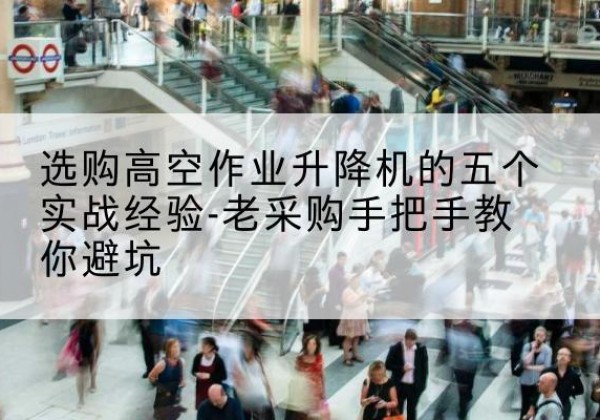 青白江高空作业升降机厂家-选购高空作业升降机的五个实战经验-老采购手把手教你避坑