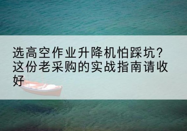 青白江高空作业升降机厂家推荐-选高空作业升降机怕踩坑？这份老采购的实战指南请收好