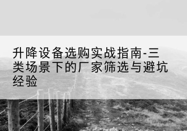 青白江移动式升降机厂家推荐-升降设备选购实战指南-三类场景下的厂家筛选与避坑经验