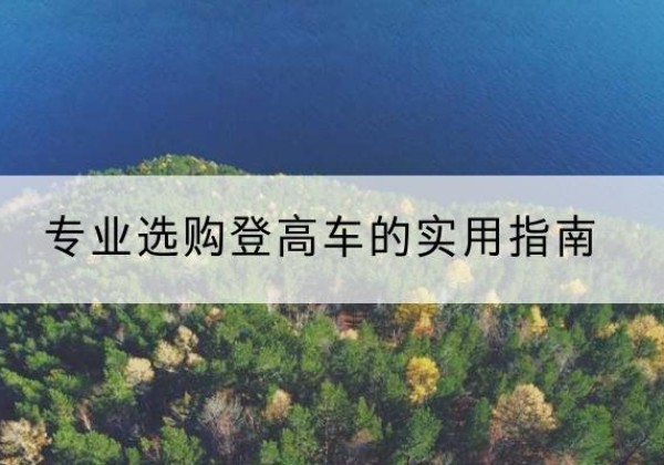 青白江电动登高车厂家推荐-专业选购登高车的实用指南