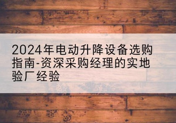 青白江电动剪叉升降平台厂家-2024年电动升降设备选购指南-资深采购经理的实地验厂经验