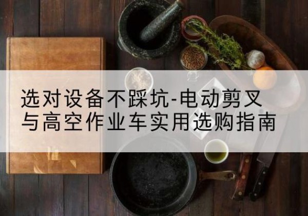青白江电动剪叉升降平台怎么选-选对设备不踩坑-电动剪叉与高空作业车实用选购指南