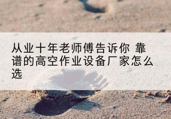青白江高空作业升降机厂家推荐-从业十年老师傅告诉你 靠谱的高空作业设备厂家怎么选