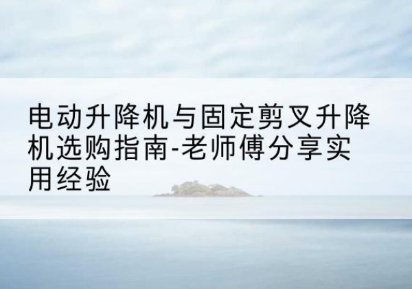 青白江电动升降机怎么选-电动升降机与固定剪叉升降机选购指南-老师傅分享实用经验
