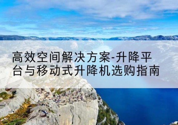 青白江升降平台厂家-*空间解决方案-升降平台与移动式升降机选购指南