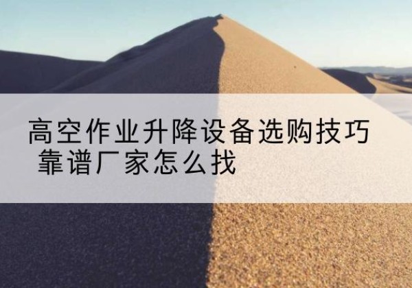 青白江电动升降平台厂家推荐-高空作业升降设备选购技巧 靠谱厂家怎么找