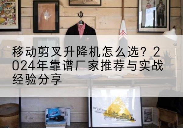 青白江升降平台厂家推荐-移动剪叉升降机怎么选？2024年靠谱厂家推荐与实战经验分享