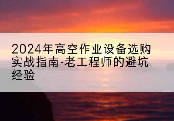 青白江高空作业升降机厂家推荐-2024年高空作业设备选购实战指南-老工程师的避坑经验