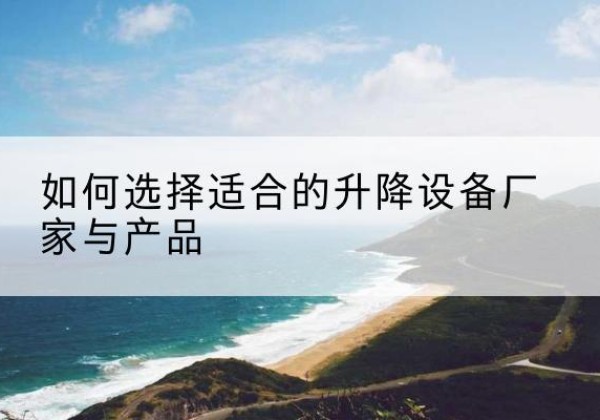 青白江电动升降平台厂家-如何选择适合的升降设备厂家与产品