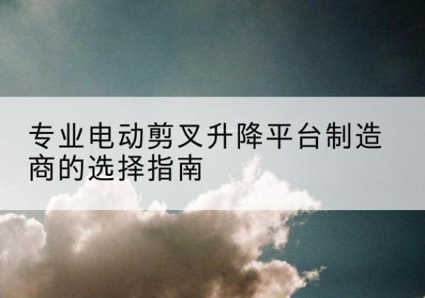 青白江电动剪叉升降平台厂家-专业电动剪叉升降平台制造商的选择指南